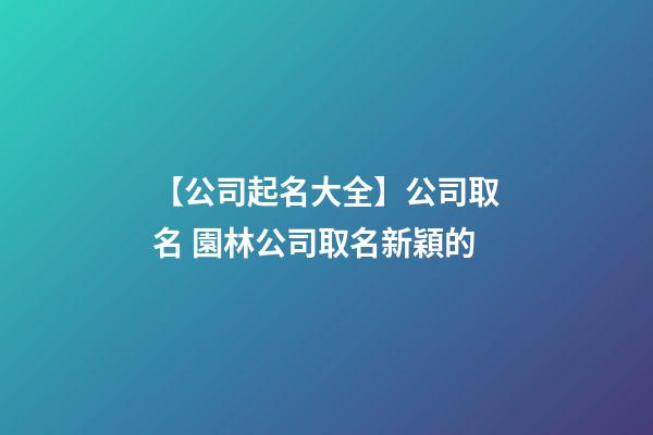 【公司起名大全】公司取名 園林公司取名新穎的-第1張-公司起名-玄機派